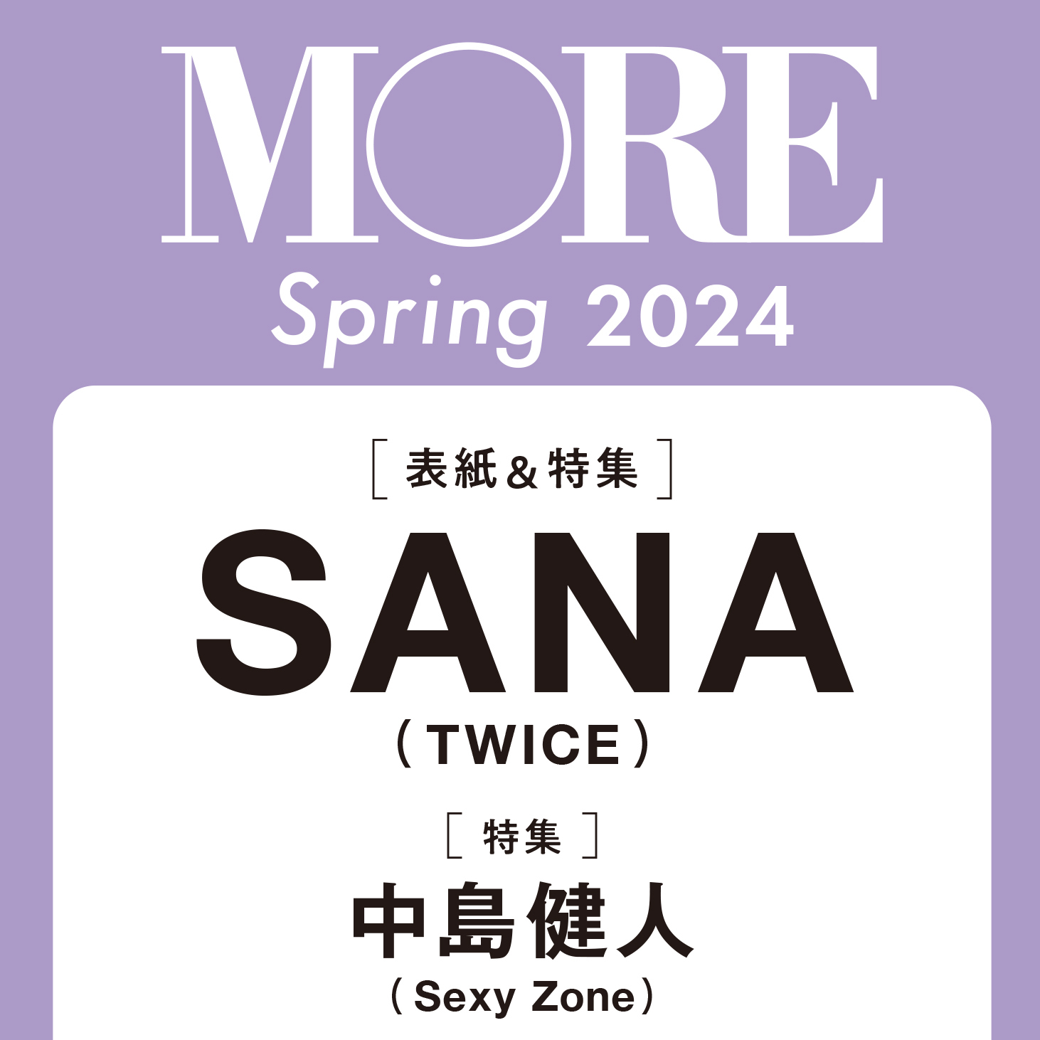 【予約開始！】速報!! MORE Spring 2024の表紙はSANA（TWICE）！中島健人（Sexy Zone）、向井康二（Snow Man）も登場（2月28日発売）